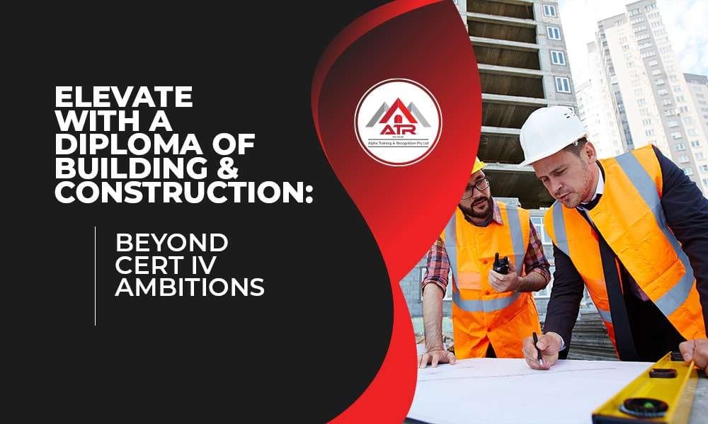 Elevate with a Diploma of Building & Construction: Beyond Cert IV Ambitions